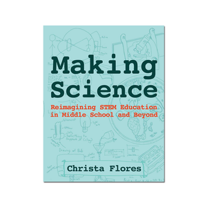 Making Science: Reimagining STEM Education in Middle School and Beyond