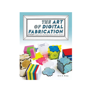 The Art of Digital Fabrication: STEAM Projects for the Makerspace and Art Studio